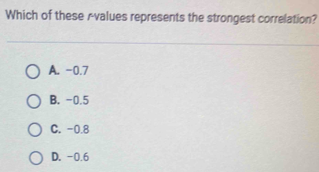 Which of these Avalues represents the strongest correlation?
A. -0.7
B. -0.5
C. -0.8
D. -0.6