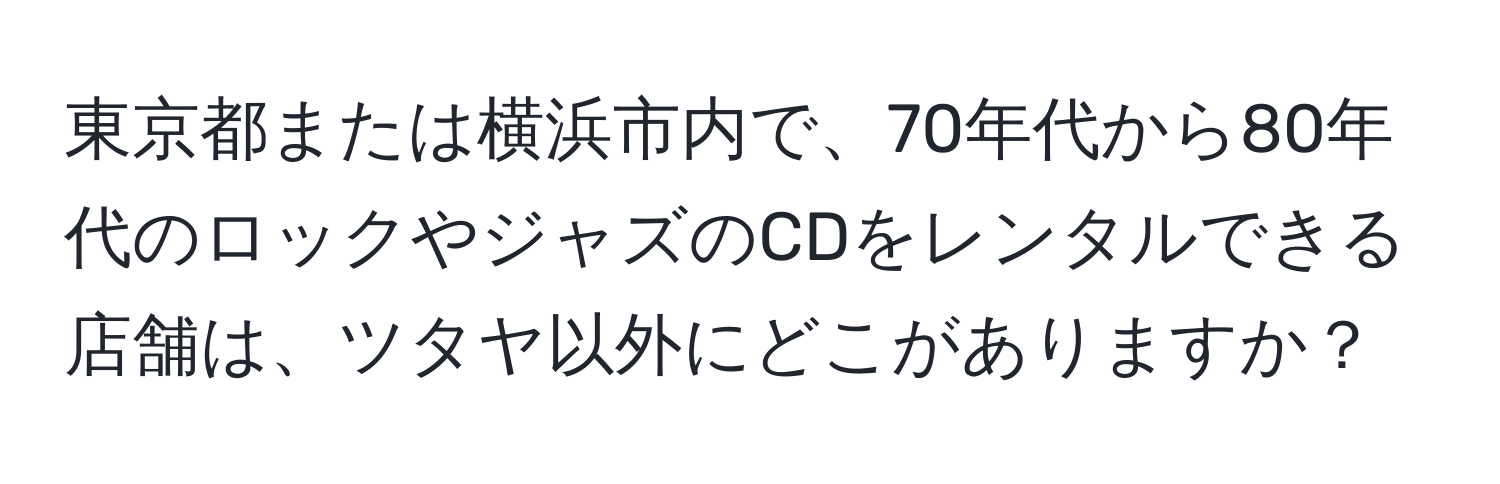 東京都または横浜市内で、70年代から80年代のロックやジャズのCDをレンタルできる店舗は、ツタヤ以外にどこがありますか？