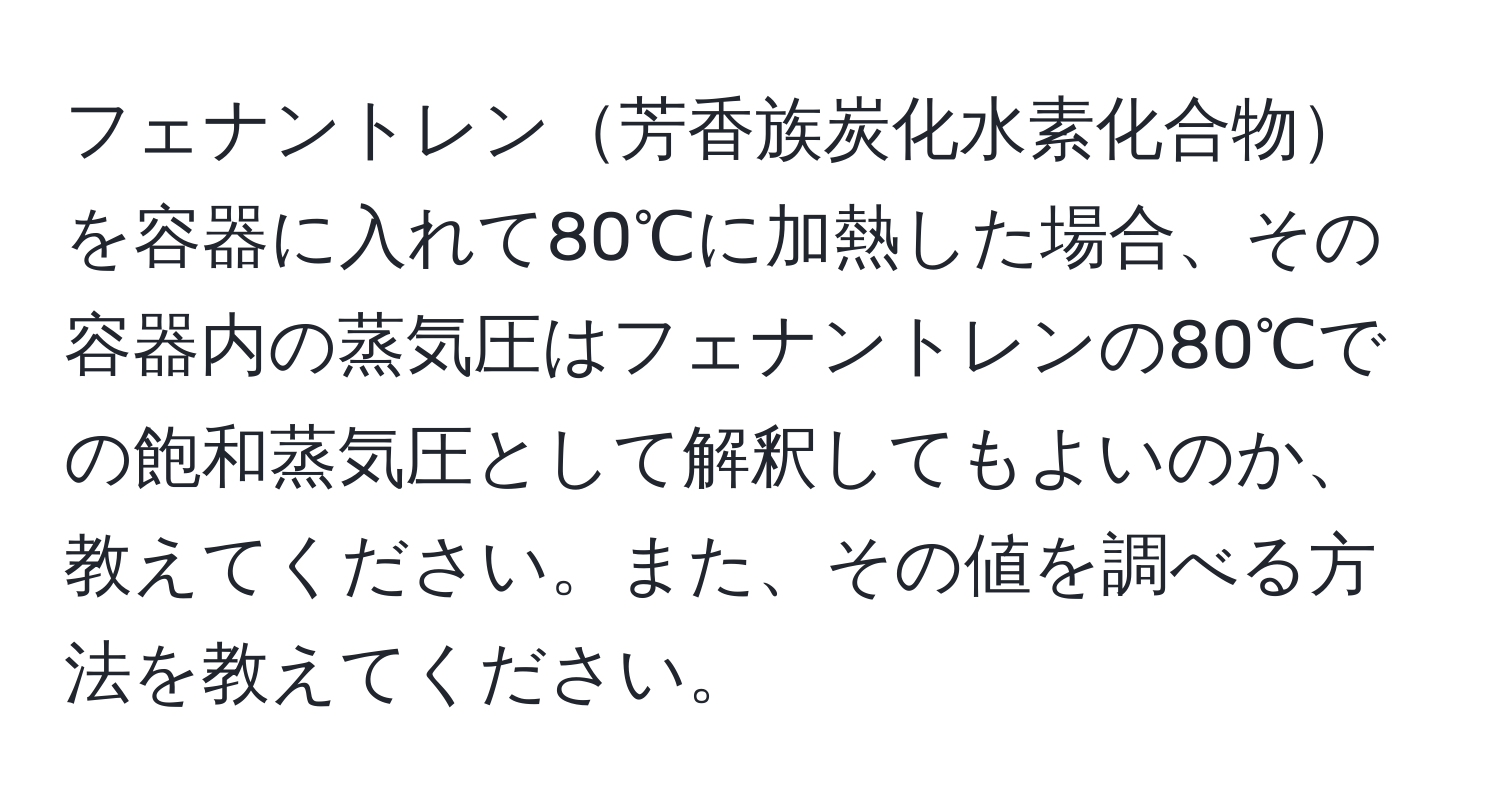 フェナントレン芳香族炭化水素化合物を容器に入れて80℃に加熱した場合、その容器内の蒸気圧はフェナントレンの80℃での飽和蒸気圧として解釈してもよいのか、教えてください。また、その値を調べる方法を教えてください。