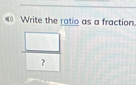 Write the ratio as a fraction. 
?