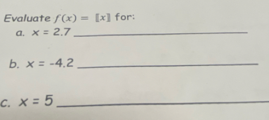 Evaluate f(x)=[x] for: 
a. x=2.7 _ 
b. x=-4.2 _ 
C. x=5 _