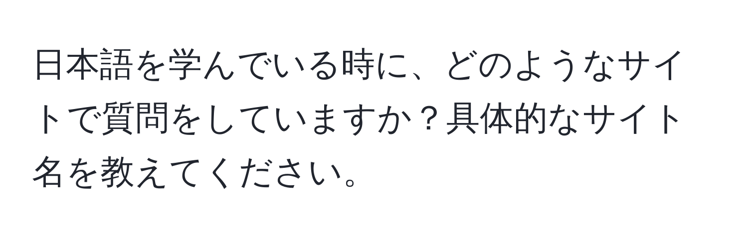 日本語を学んでいる時に、どのようなサイトで質問をしていますか？具体的なサイト名を教えてください。