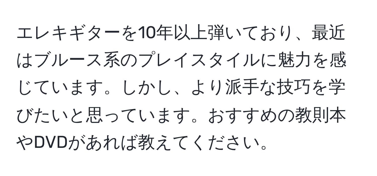 エレキギターを10年以上弾いており、最近はブルース系のプレイスタイルに魅力を感じています。しかし、より派手な技巧を学びたいと思っています。おすすめの教則本やDVDがあれば教えてください。