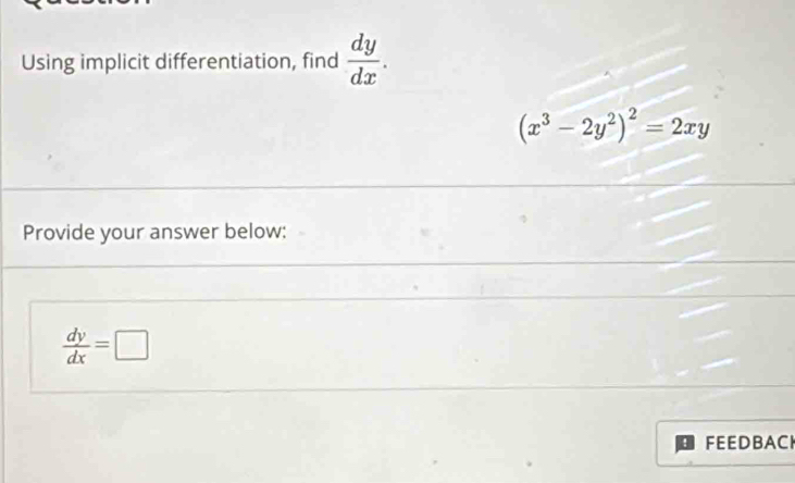 Using implicit differentiation, find  dy/dx .
(x^3-2y^2)^2=2xy
Provide your answer below:
 dy/dx =□
FEEDBACH