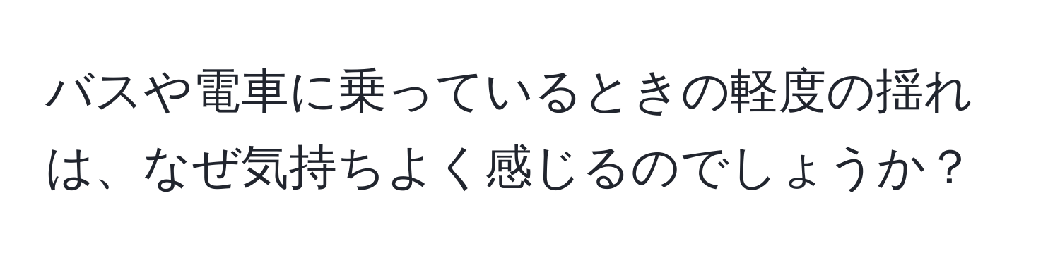 バスや電車に乗っているときの軽度の揺れは、なぜ気持ちよく感じるのでしょうか？