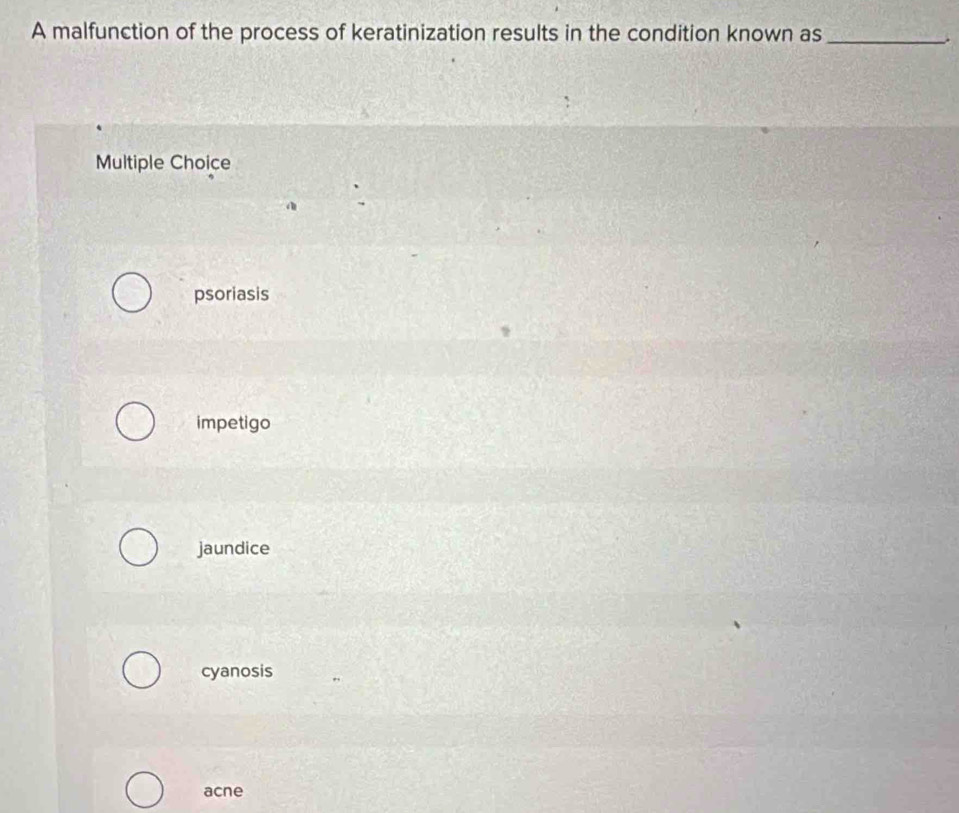 A malfunction of the process of keratinization results in the condition known as_
.
Multiple Choice
psoriasis
impetigo
jaundice
cyanosis
acne