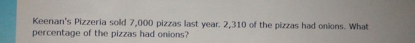 Keenan's Pizzeria sold 7,000 pizzas last year. 2,310 of the pizzas had onions. What 
percentage of the pizzas had onions?