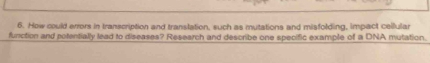 How could errors in transcription and translation, such as mutations and misfolding, impact cellular 
function and potentially lead to diseases? Research and describe one specific example of a DNA mutation.