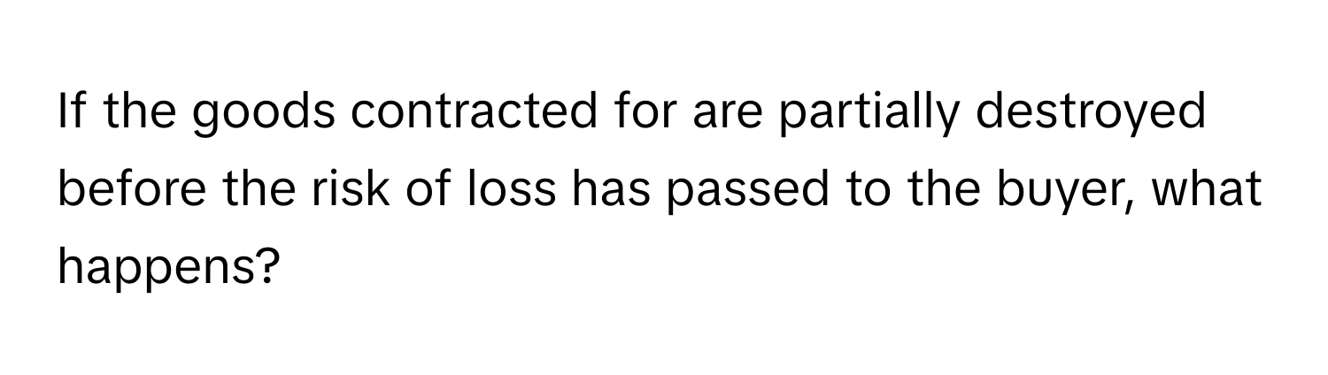 If the goods contracted for are partially destroyed before the risk of loss has passed to the buyer, what happens?