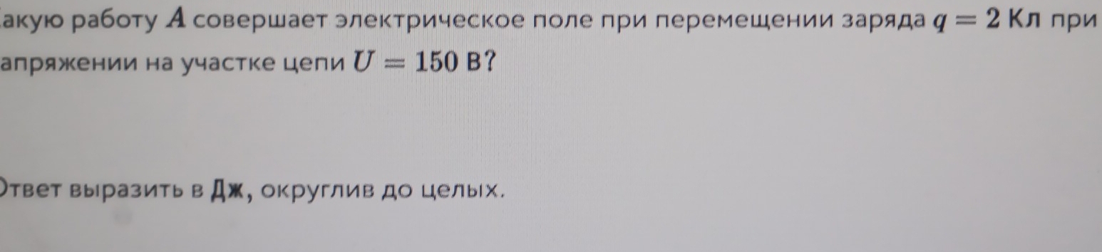 акую работу Асовершает электрическое поле при перемешении заряда q=2Kπ npи 
апряжении на участке цепи U=150B ? 
твет выразить BAx , округлив до целых.