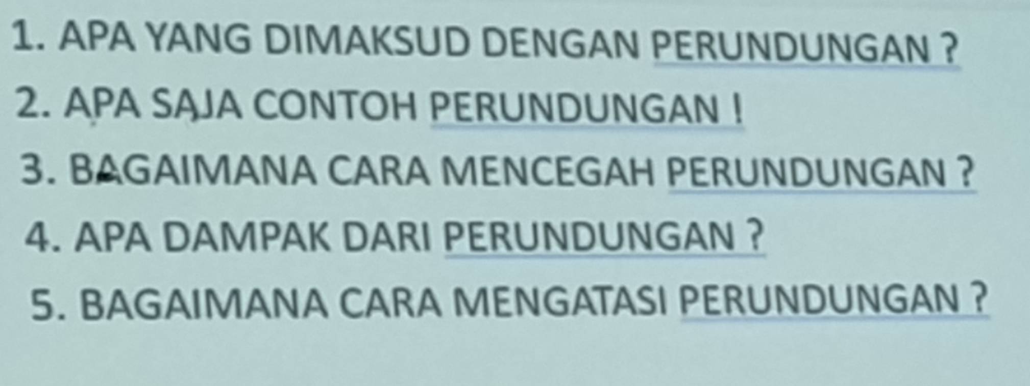 APA YANG DIMAKSUD DENGAN PERUNDUNGAN ? 
2. APA SAJA CONTOH PERUNDUNGAN ! 
3. BAGAIMANA CARA MENCEGAH PERUNDUNGAN ? 
4. APA DAMPAK DARI PERUNDUNGAN ? 
5. BAGAIMANA CARA MENGATASI PERUNDUNGAN ?