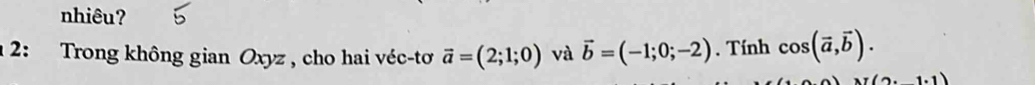 nhiêu? 
1 2: Trong không gian Oxyz , cho hai véc-tơ vector a=(2;1;0) và vector b=(-1;0;-2). Tính cos (vector a,vector b).
x(2.1.1)