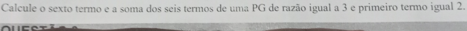 Calcule o sexto termo e a soma dos seis termos de uma PG de razão igual a 3 e primeiro termo igual 2.