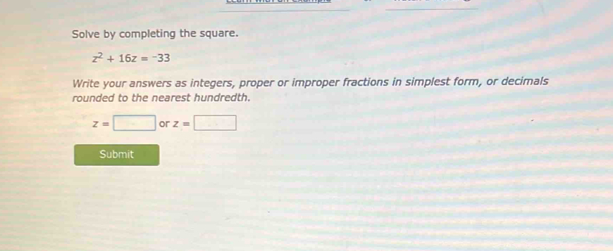 Solve by completing the square.
z^2+16z=-33
Write your answers as integers, proper or improper fractions in simplest form, or decimals 
rounded to the nearest hundredth.
z=□ or z=□
Submit