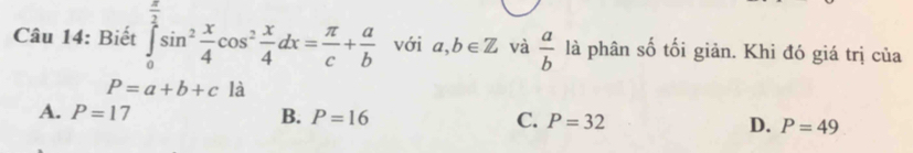 Biết ∈tlimits _0^((frac π)2)sin^2 x/4 cos^2 x/4 dx= π /c + a/b  với a,b∈ Z và  a/b  là phân số tối giản. Khi đó giá trị của
P=a+b+c là
A. P=17 B. P=16 C. P=32 D. P=49