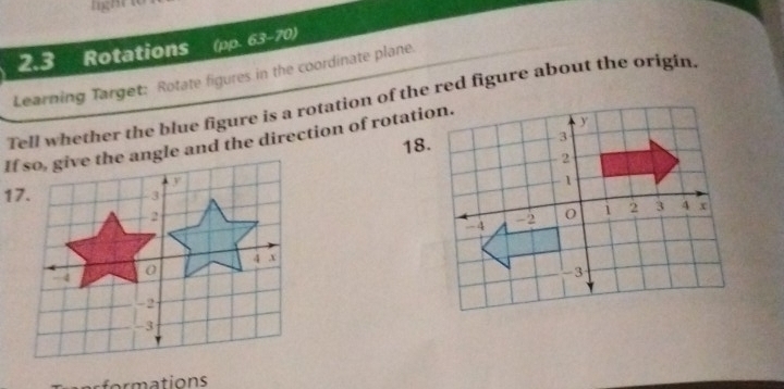 2.3 Rotations (pp. 63-70 
Learning Target: Rotate figures in the coordinate plane. 
Tell whether the blue figure is a rotation of the red figure about the origin. 
If so, give the angle and the direction of rotation.18.