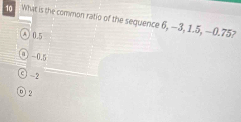 What is the common ratio of the sequence 6, −3, 1.5, —0.75?
A 0.5
B -0.5
○ -2
D2