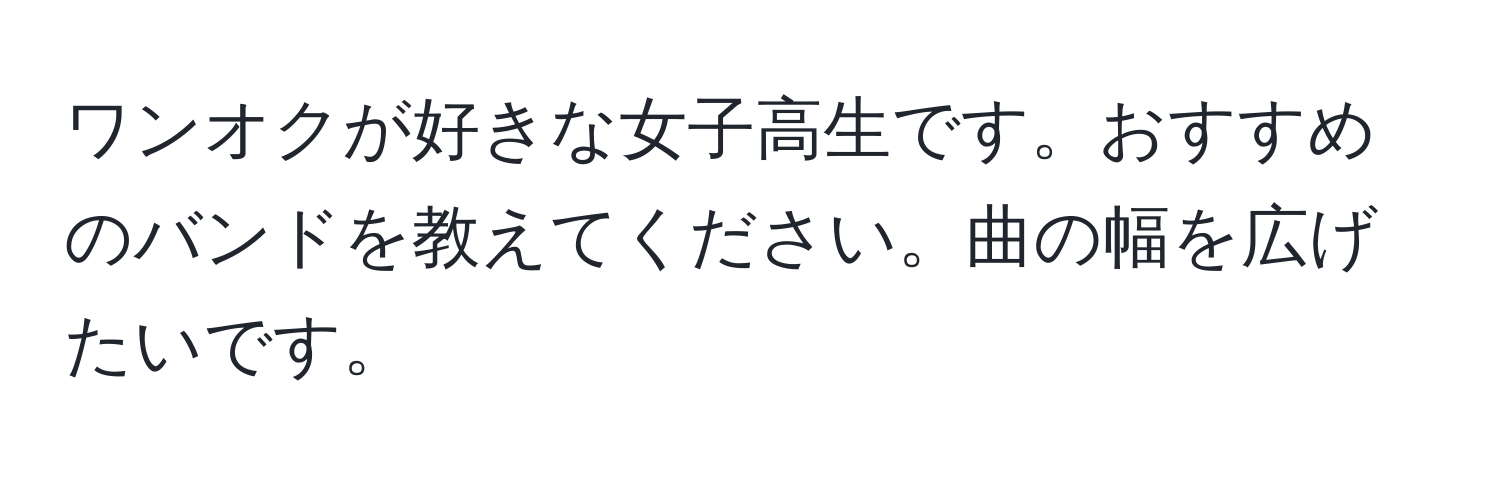 ワンオクが好きな女子高生です。おすすめのバンドを教えてください。曲の幅を広げたいです。