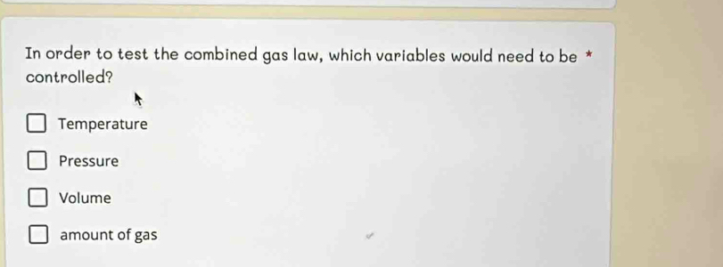 In order to test the combined gas law, which variables would need to be *
controlled?
Temperature
Pressure
Volume
amount of gas