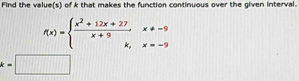 Find the value(s) of k that makes the function continuous over the given interval.
f(x)=beginarrayl  (x^2+12x+27)/x+9 ,x!= -9 k,x=-9endarray.
k=□