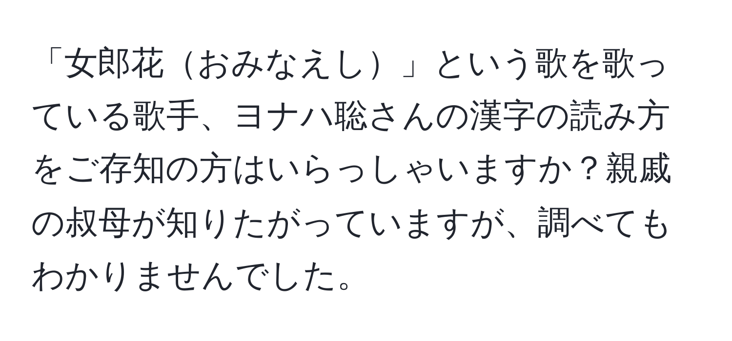 「女郎花おみなえし」という歌を歌っている歌手、ヨナハ聡さんの漢字の読み方をご存知の方はいらっしゃいますか？親戚の叔母が知りたがっていますが、調べてもわかりませんでした。