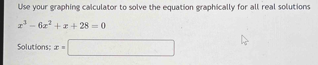 Use your graphing calculator to solve the equation graphically for all real solutions
x^3-6x^2+x+28=0
Solutions: x=□