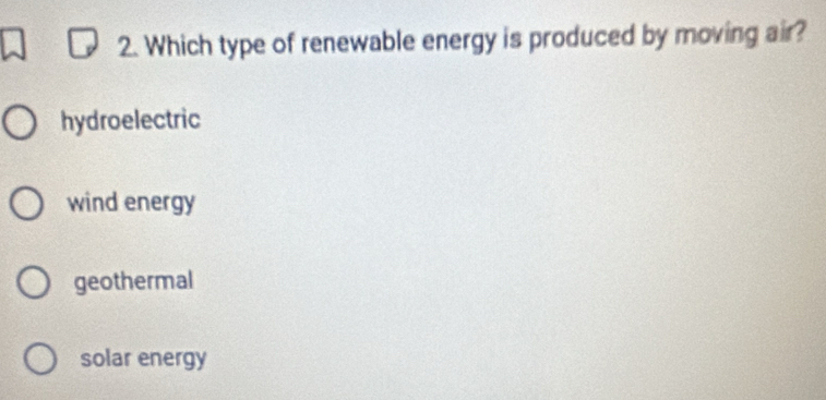 Which type of renewable energy is produced by moving air?
hydroelectric
wind energy
geothermal
solar energy