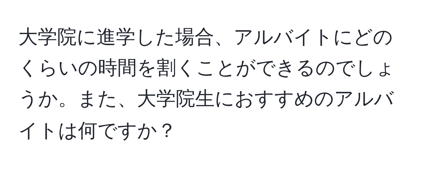 大学院に進学した場合、アルバイトにどのくらいの時間を割くことができるのでしょうか。また、大学院生におすすめのアルバイトは何ですか？