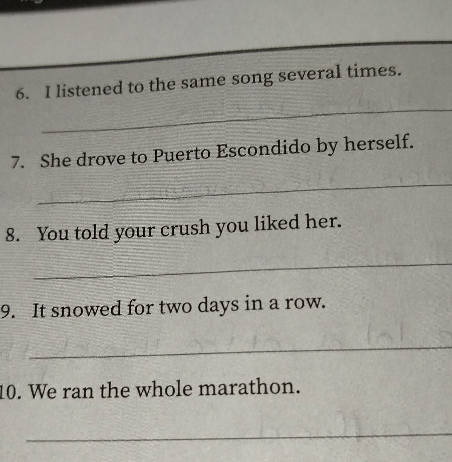 listened to the same song several times. 
_ 
7. She drove to Puerto Escondido by herself. 
_ 
8. You told your crush you liked her. 
_ 
9. It snowed for two days in a row. 
_ 
10. We ran the whole marathon. 
_