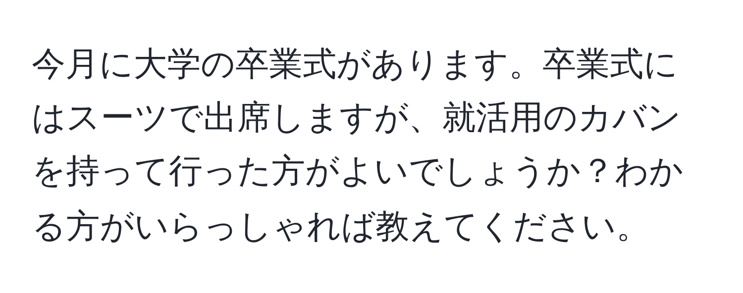 今月に大学の卒業式があります。卒業式にはスーツで出席しますが、就活用のカバンを持って行った方がよいでしょうか？わかる方がいらっしゃれば教えてください。