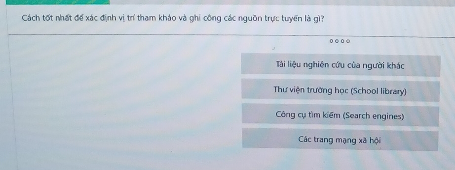 Cách tốt nhất để xác định vị trí tham khảo và ghi công các nguồn trực tuyến là gì?
Tài liệu nghiên cứu của người khác
Thư viện trường học (School library)
Công cụ tìm kiếm (Search engines)
Các trang mạng xã hội