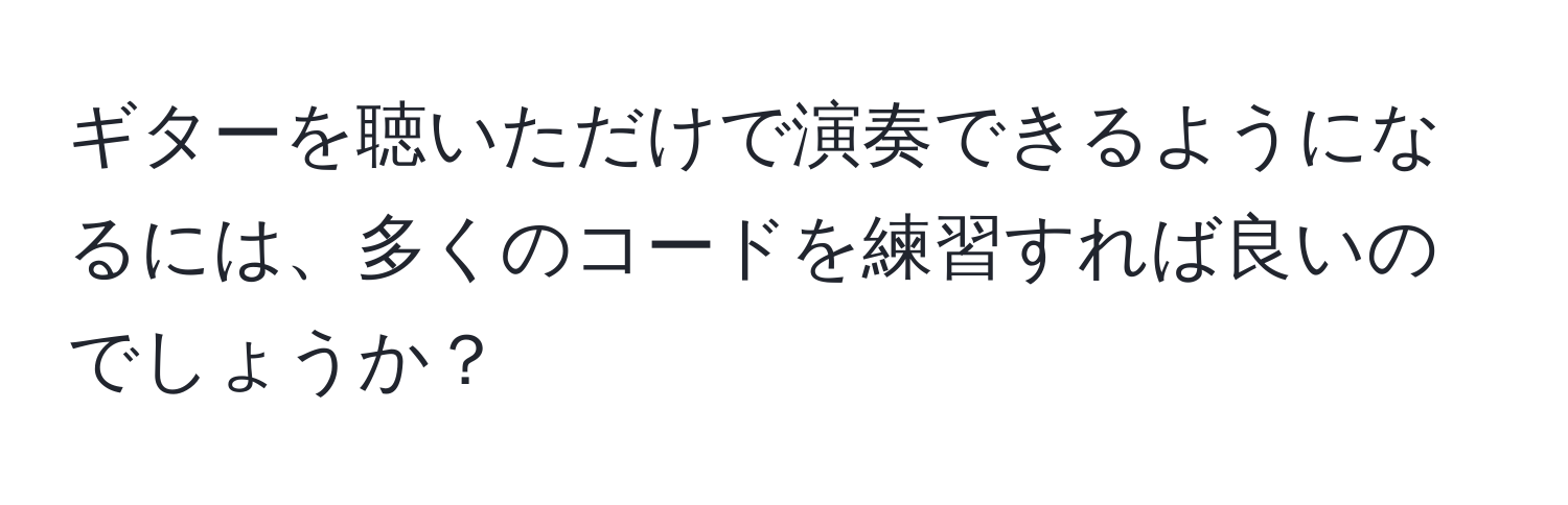 ギターを聴いただけで演奏できるようになるには、多くのコードを練習すれば良いのでしょうか？