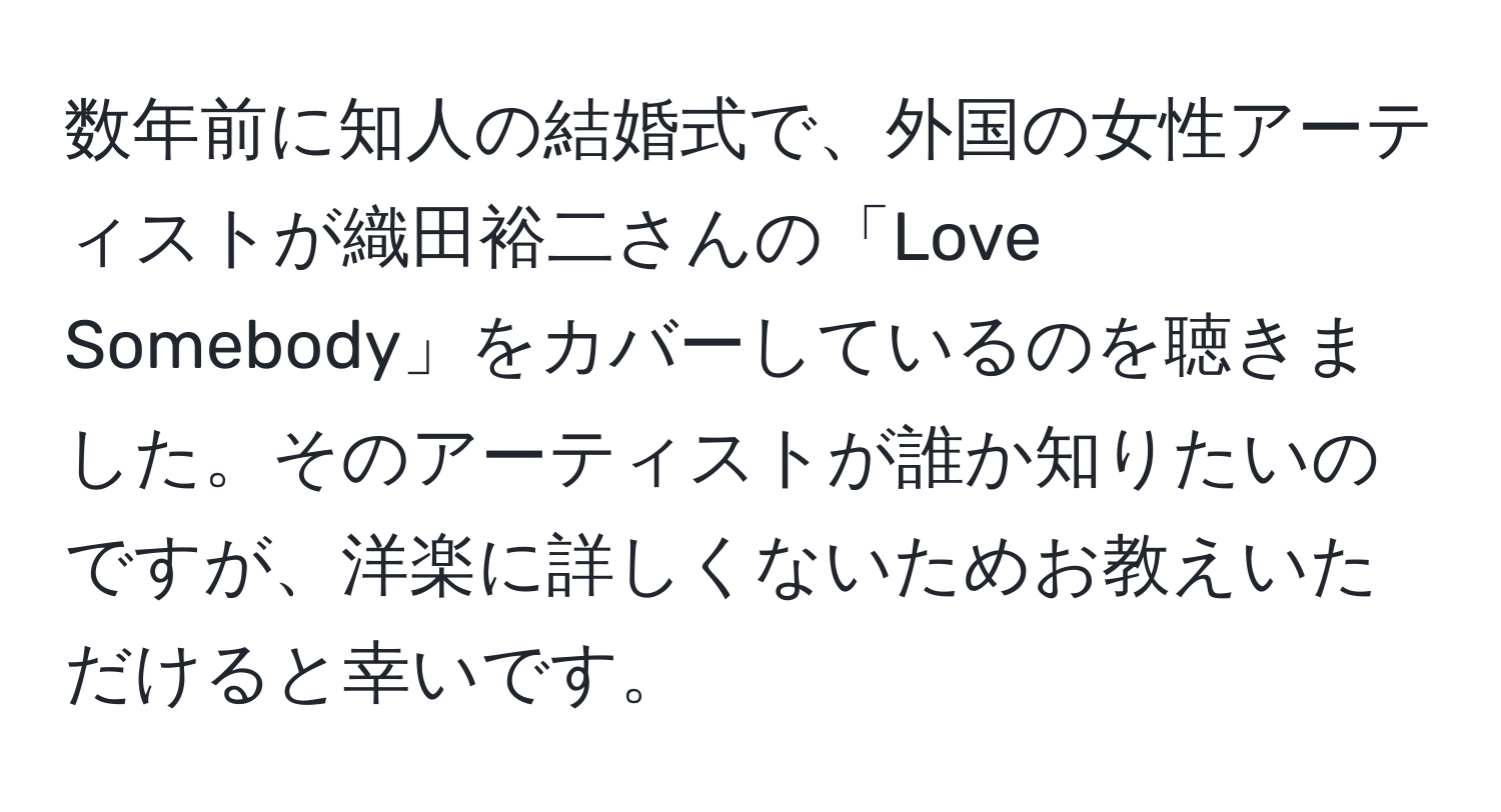 数年前に知人の結婚式で、外国の女性アーティストが織田裕二さんの「Love Somebody」をカバーしているのを聴きました。そのアーティストが誰か知りたいのですが、洋楽に詳しくないためお教えいただけると幸いです。