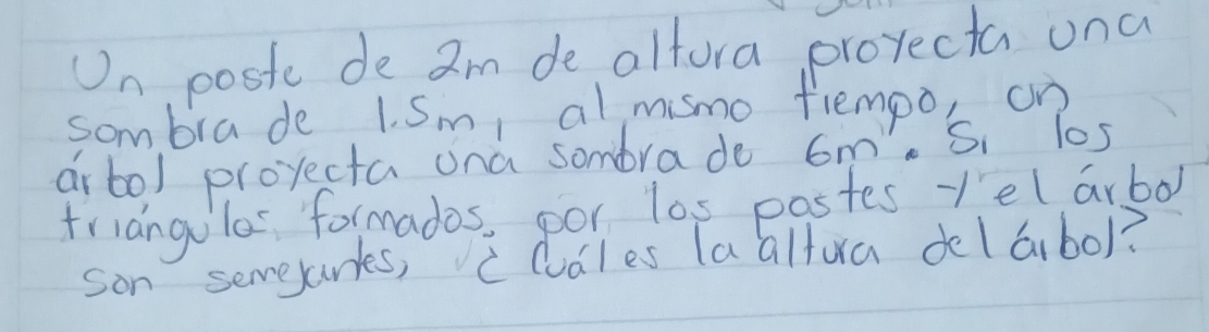 On postt de am de altora proyecta una 
sombrade 1. Sm, al mismo flempo, on 
arb0l proyecta ona sombrade 6m 'S los 
friangules formados, por los pastes 'el arbo 
son semejarks, ccdles laaltura delabo)?