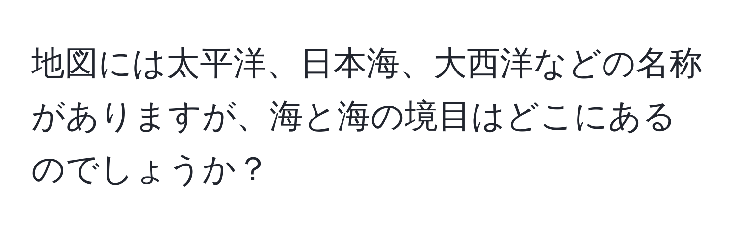 地図には太平洋、日本海、大西洋などの名称がありますが、海と海の境目はどこにあるのでしょうか？