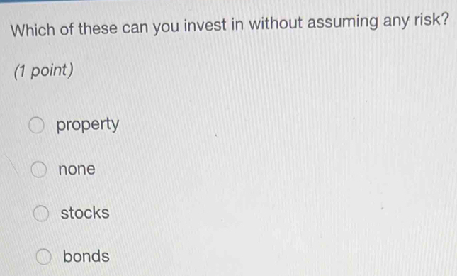 Which of these can you invest in without assuming any risk?
(1 point)
property
none
stocks
bonds