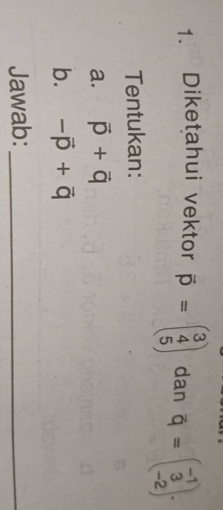 Diketahui vektor
overline p=beginpmatrix 3 4 5endpmatrix dan vector q=beginpmatrix -1 3 -2endpmatrix. 
Tentukan: 
a. vector p+vector q
b. -vector p+vector q
Jawab:_