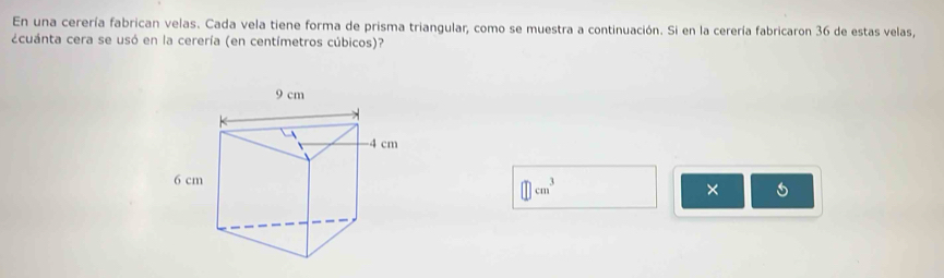 En una cerería fabrican velas. Cada vela tiene forma de prisma triangular, como se muestra a continuación. Si en la cerería fabricaron 36 de estas velas, 
¿cuánta cera se usó en la cerería (en centímetros cúbicos)?
□ cm^3
×