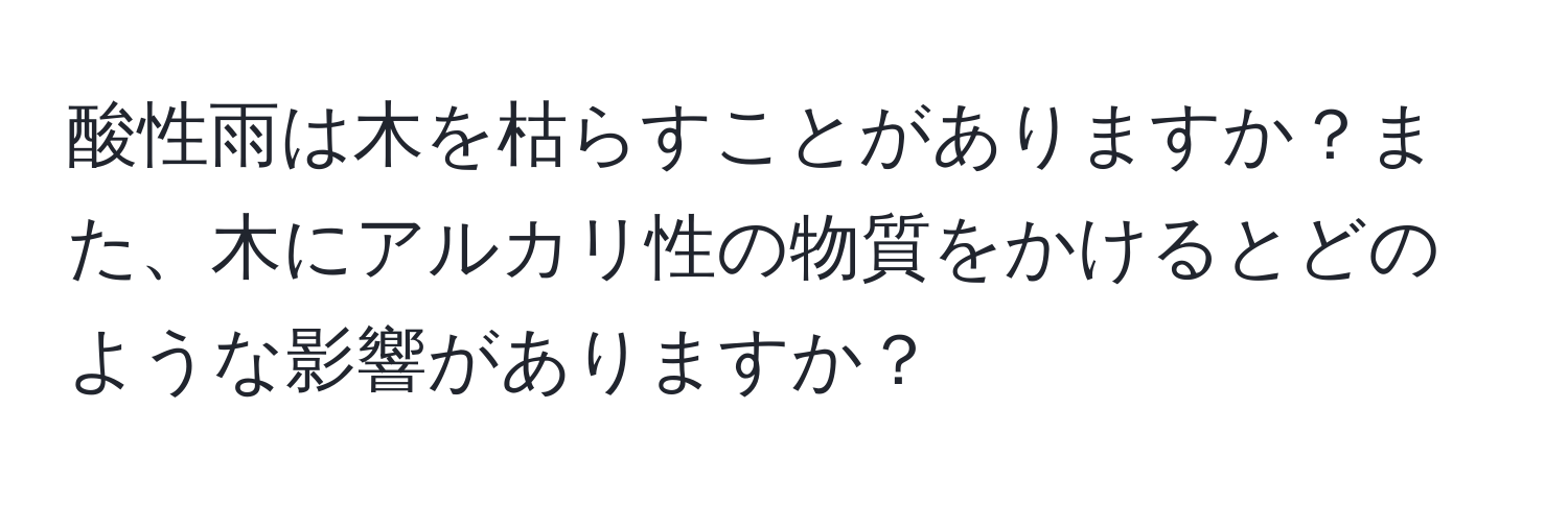 酸性雨は木を枯らすことがありますか？また、木にアルカリ性の物質をかけるとどのような影響がありますか？