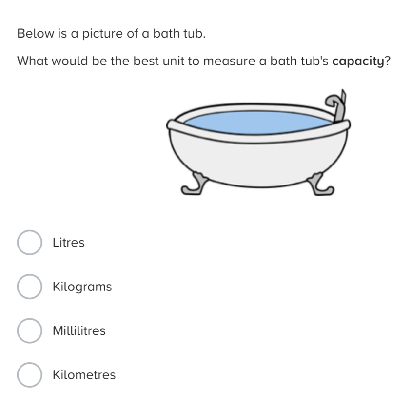 Below is a picture of a bath tub.
What would be the best unit to measure a bath tub's capacity?
Litres
Kilograms
Millilitres
Kilometres