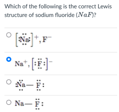 Which of the following is the correct Lewis
structure of sodium fluoride (NaF)
[∵ ]^+, F^-
Na^+, [:F:]^-
dot N_a-dot F :
Na-vector F.