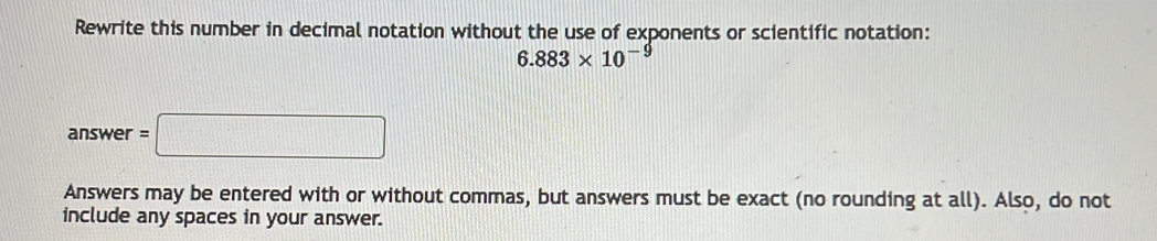 Rewrite this number in decimal notation without the use of exponents or scientific notation:
6.883* 10^(-9)
answer=□
Answers may be entered with or without commas, but answers must be exact (no rounding at all). Also, do not 
include any spaces in your answer.