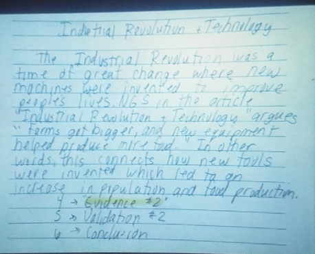 Indetial Revoluton Technology 
The Industrial Revoution was a 
time of great change where new 
machines were invented to improve 
peoples lives. NoS in the acticle 
Industial Revolution t Technology "argues 
" Farms got bigger, and new exuipment 
helped produce mire food. In other 
words, this connicts how new fools 
were invented which lred to an 
Incrtose in pipulation and food production. 
yEvidence +2' 
Sn DValidaton +2 
→Concluion