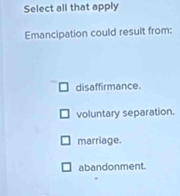 Select all that apply
Emancipation could result from:
disaffirmance.
voluntary separation.
marriage.
abandonment.