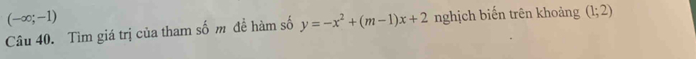 (-∈fty ;-1)
Câu 40. Tìm giá trị của tham số m đề hàm số y=-x^2+(m-1)x+2 nghịch biến trên khoảng (1;2)