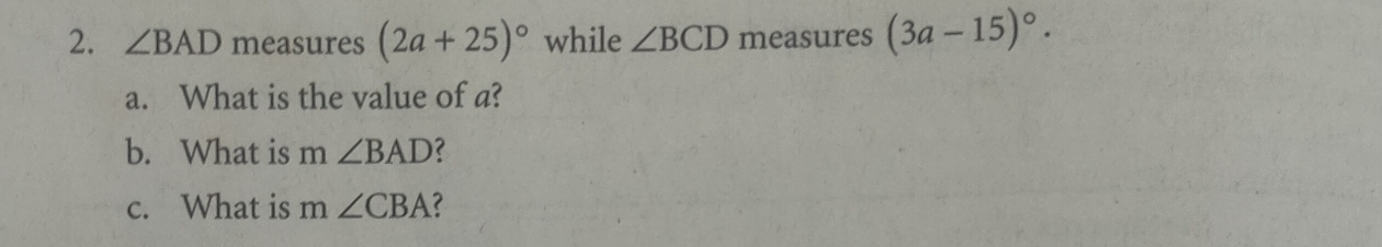 ∠ BAD measures (2a+25)^circ  while ∠ BCD measures (3a-15)^circ . 
a. What is the value of a? 
b. What is m∠ BAD
c. What is 1 n∠ CBA