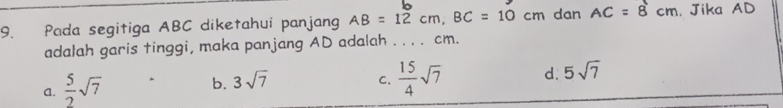 Pada segitiga ABC diketahui panjang AB=12cm, BC=10cm dan AC=8cm ， Jika AD
adalah garis tinggi, maka panjang AD adalah . . . . cm.
a.  5/2 sqrt(7)
b. 3sqrt(7)
C.  15/4 sqrt(7) d. 5sqrt(7)