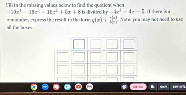 Fill in the missing values below to find the quotient when
-16x^4-16x^3-16x^2+5x+8 is divided by -4x^2-4x-5. If there is a
remainder, express the result in the form q(x)+ r(x)/b(x) . Note: you may not need to use
all the boxes.
Sign out Oct 9 9:54 INTL