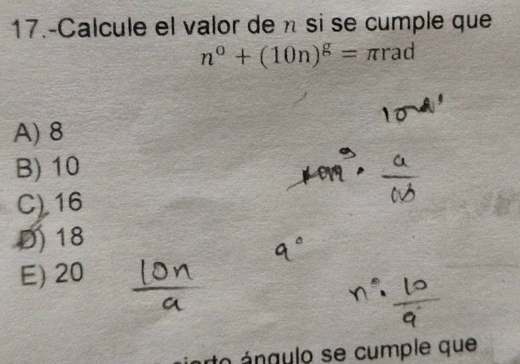 17.-Calcule el valor de η si se cumple que
n^0+(10n)^g=π rad
A) 8
B) 10
C) 16
D 18
E) 20
o ángulo se cumple que