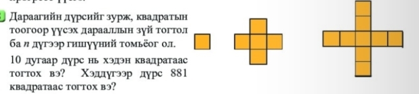 Дараагийн дурсийг зурж, квадратьη 
тоогоор уусэх дараалルьн зуй тогтол 
ба η дугээр гишγуний τомьёог ол. 
10 дугаар дурс нь хэдэн квадратаас 
тогтох вэ? Χэддугээр дурс 881 
квадратаас тогтох вэ?